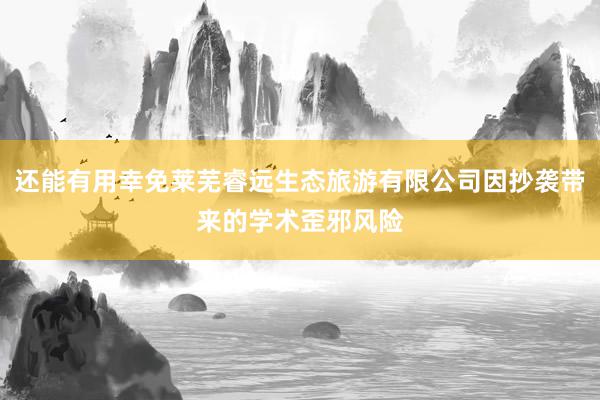 还能有用幸免莱芜睿远生态旅游有限公司因抄袭带来的学术歪邪风险