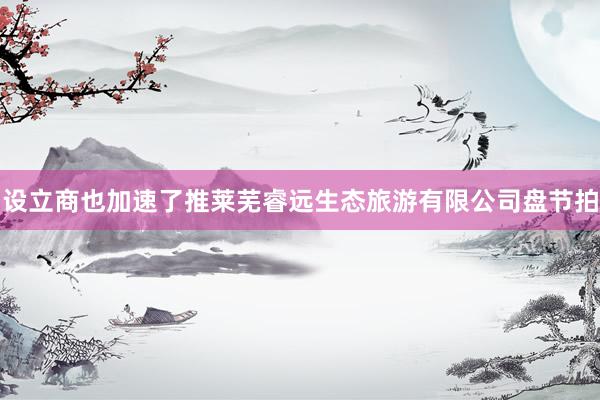 设立商也加速了推莱芜睿远生态旅游有限公司盘节拍
