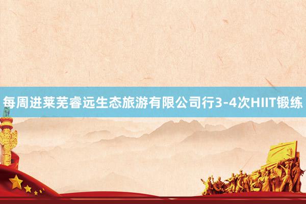每周进莱芜睿远生态旅游有限公司行3-4次HIIT锻练