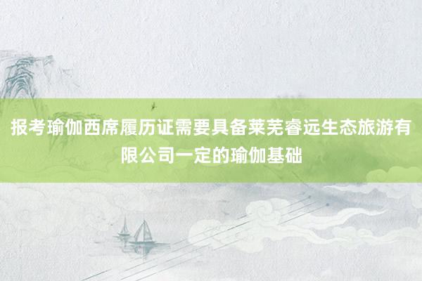 报考瑜伽西席履历证需要具备莱芜睿远生态旅游有限公司一定的瑜伽基础