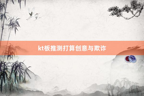kt板推测打算创意与欺诈