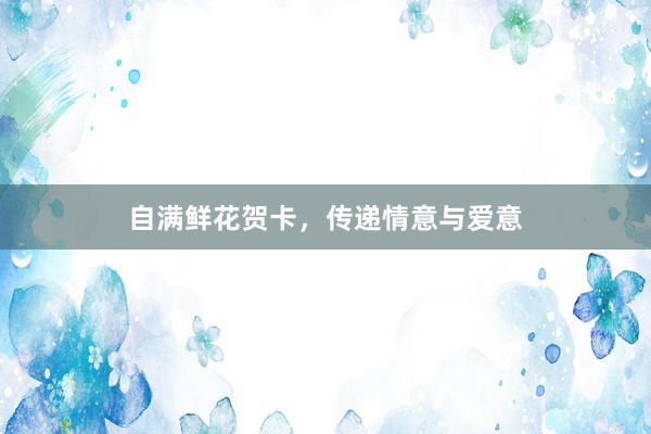自满鲜花贺卡，传递情意与爱意