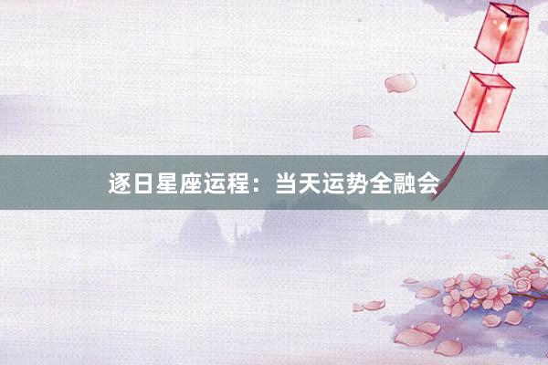 逐日星座运程：当天运势全融会