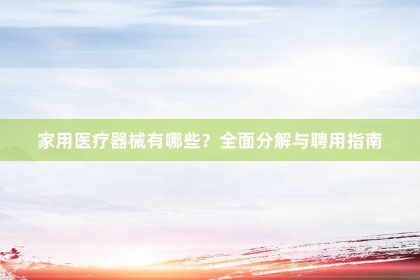 家用医疗器械有哪些？全面分解与聘用指南