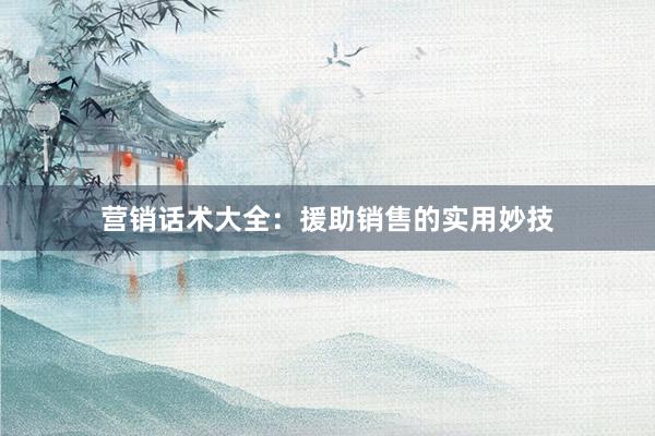 营销话术大全：援助销售的实用妙技